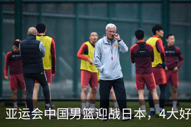 亚运会中国男篮迎战日本，4大好消息2个坏消息，男篮赢球机会来了