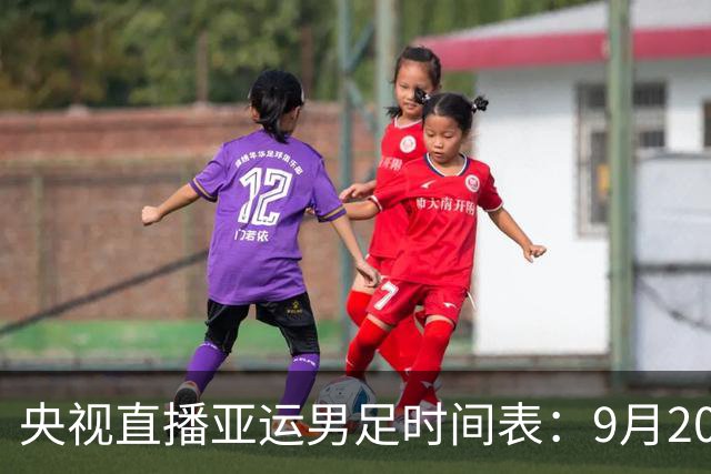 央视直播亚运男足时间表：9月20日，CCTV5+直播，中国队对阵伊朗队